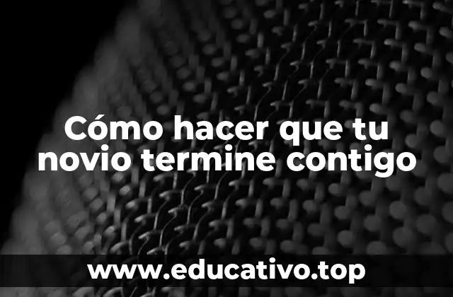 Cómo hacer que tu novio termine contigo