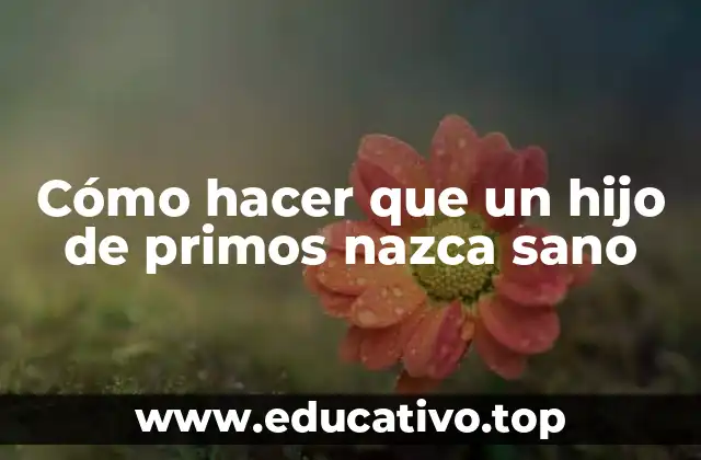 Cómo hacer que un hijo de primos nazca sano