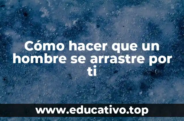 Cómo hacer que un hombre se arrastre por ti