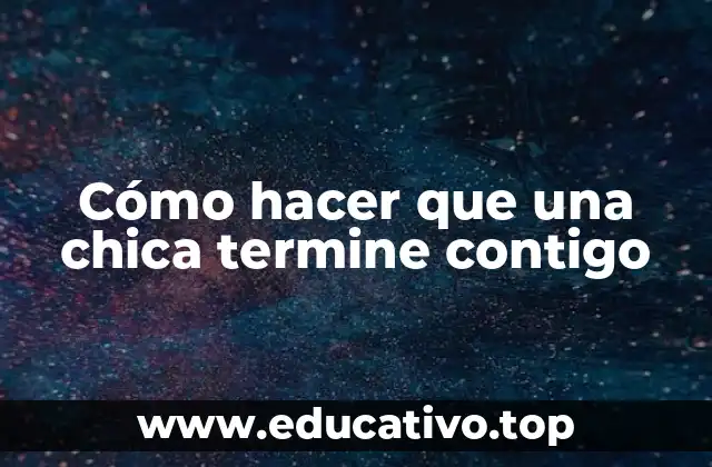 Cómo hacer que una chica termine contigo