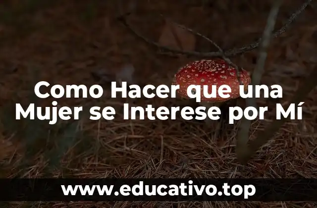Como Hacer que una Mujer se Interese por Mí