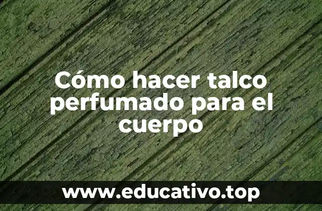 Cómo hacer talco perfumado para el cuerpo