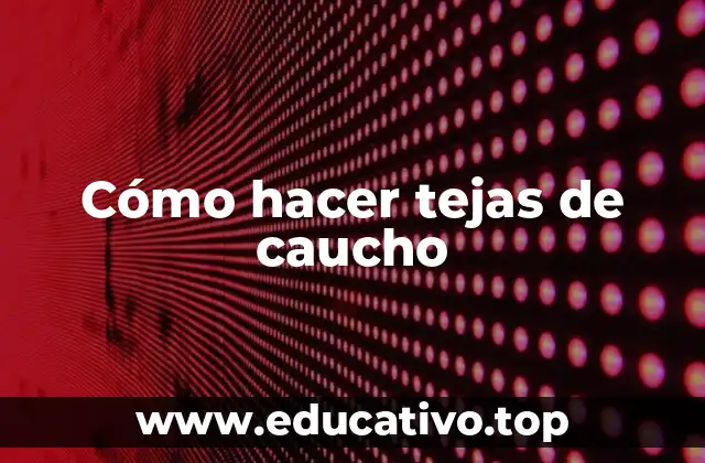Cómo hacer tejas de caucho