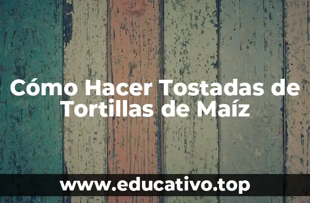 Cómo Hacer Tostadas de Tortillas de Maíz