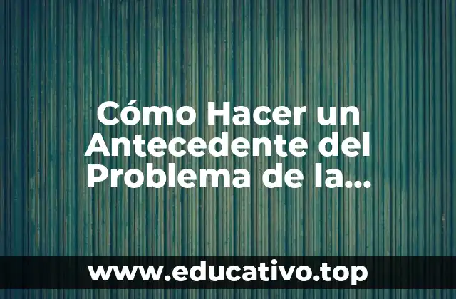 Cómo Hacer un Antecedente del Problema de la Investigación