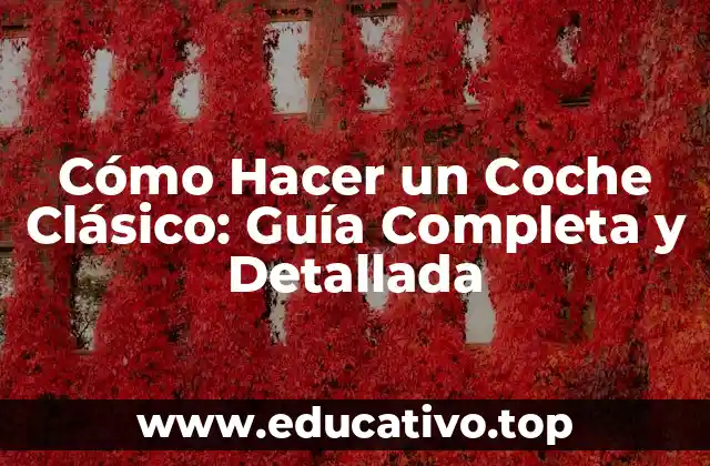Cómo Hacer un Coche Clásico: Guía Completa y Detallada