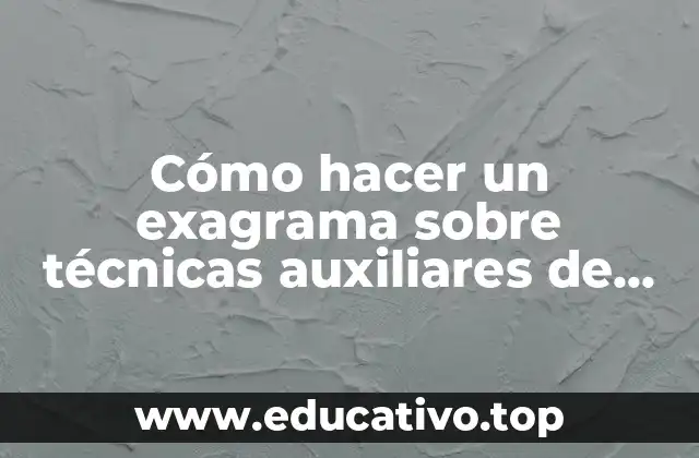 Cómo hacer un exagrama sobre técnicas auxiliares de aprendizaje