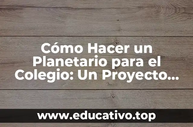 Cómo Hacer un Planetario para el Colegio: Un Proyecto Divertido y Educativo