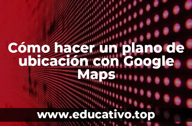 Cómo hacer un plano de ubicación con Google Maps