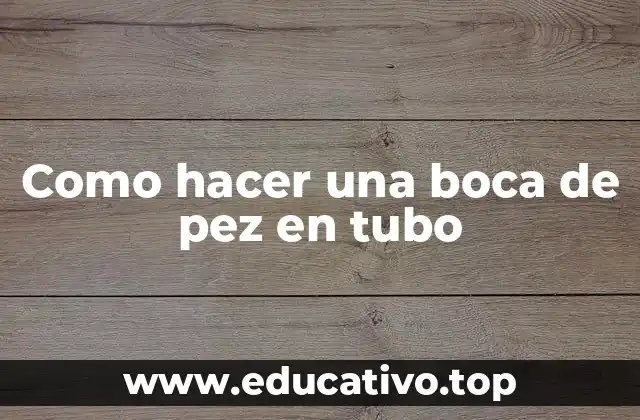 Como hacer una boca de pez en tubo
