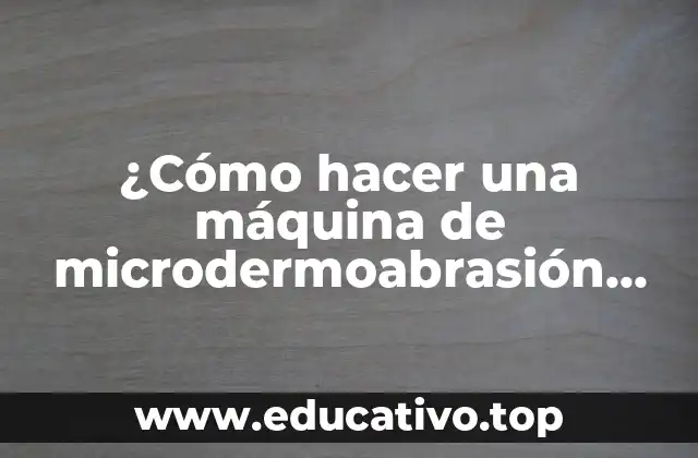 ¿Cómo hacer una máquina de microdermoabrasión casera? ¡Guía completa!