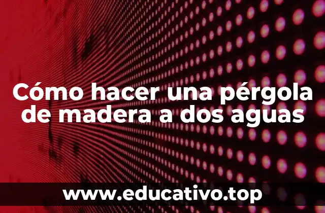 Cómo hacer una pérgola de madera a dos aguas