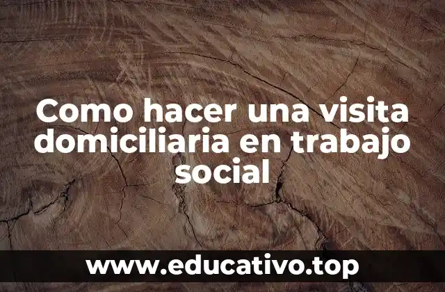 Como hacer una visita domiciliaria en trabajo social