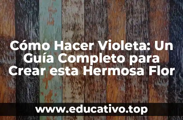 Cómo Hacer Violeta: Un Guía Completo para Crear esta Hermosa Flor
