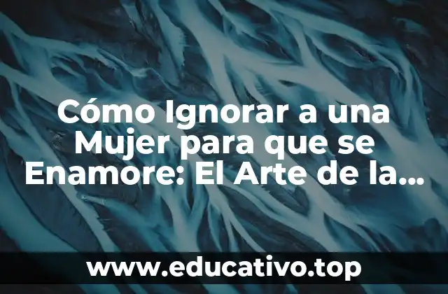 Cómo Ignorar a una Mujer para que se Enamore: El Arte de la Indiferencia