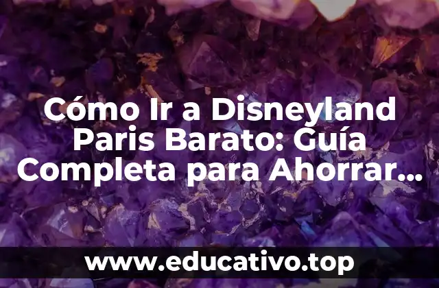 Cómo Ir a Disneyland Paris Barato: Guía Completa para Ahorrar Dinero