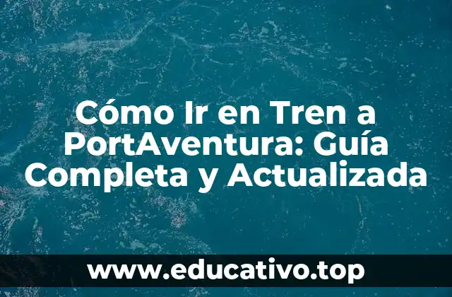 Cómo Ir en Tren a PortAventura: Guía Completa y Actualizada
