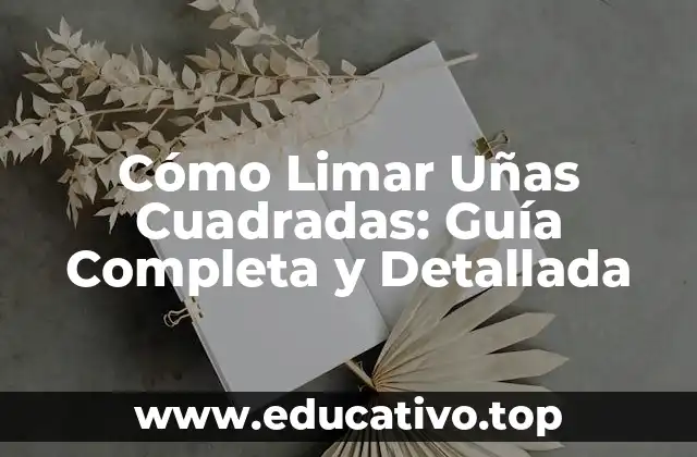 Cómo Limar Uñas Cuadradas: Guía Completa y Detallada