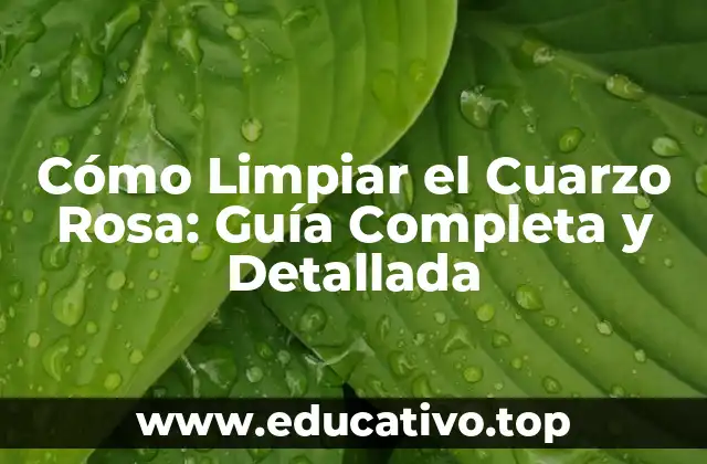 Cómo Limpiar el Cuarzo Rosa: Guía Completa y Detallada