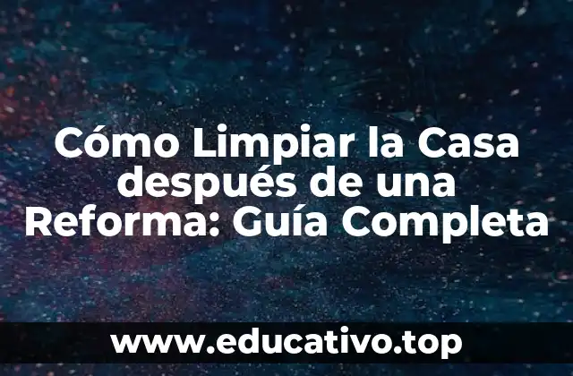 Cómo Limpiar la Casa después de una Reforma: Guía Completa