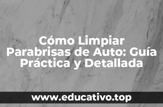 Cómo Limpiar Parabrisas de Auto: Guía Práctica y Detallada