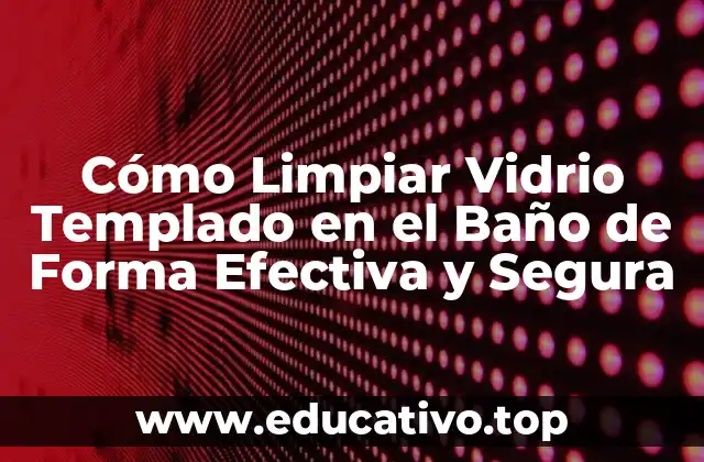 Cómo Limpiar Vidrio Templado en el Baño de Forma Efectiva y Segura