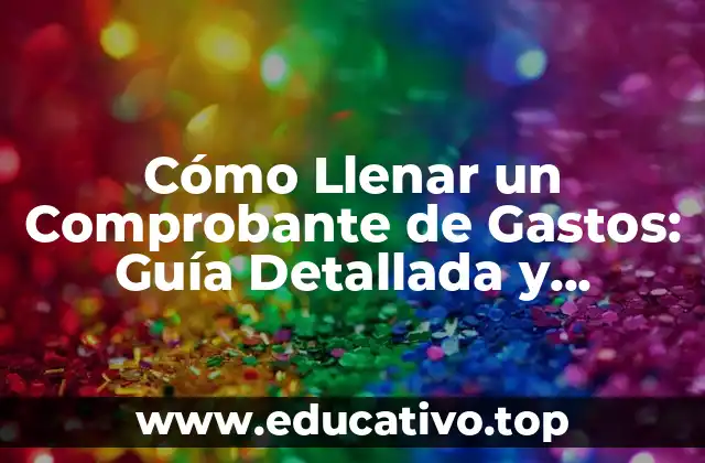 Cómo Llenar un Comprobante de Gastos: Guía Detallada y Práctica