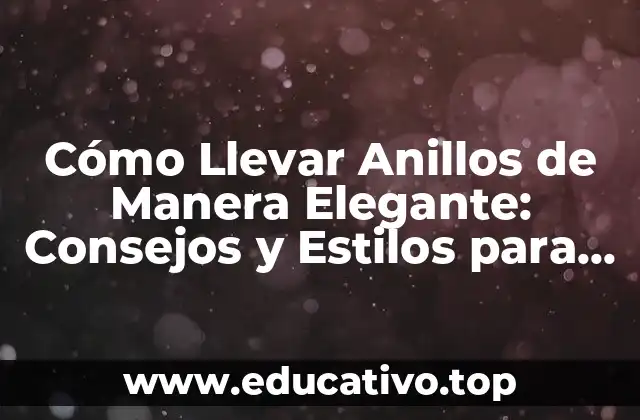 Cómo Llevar Anillos de Manera Elegante: Consejos y Estilos para Resaltar tu Look