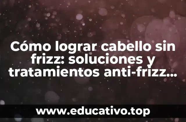 Cómo lograr cabello sin frizz: soluciones y tratamientos anti-frizz para cabello