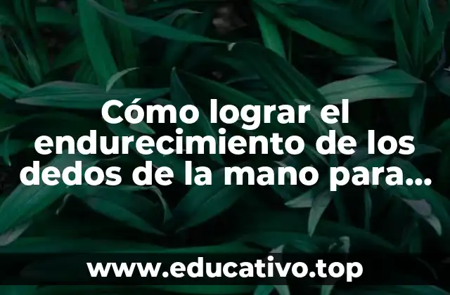 Cómo lograr el endurecimiento de los dedos de la mano para una mayor agilidad y fortaleza