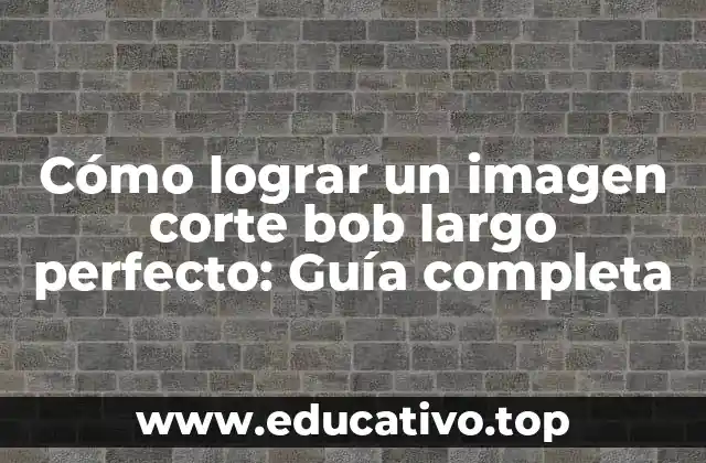 Cómo lograr un imagen corte bob largo perfecto: Guía completa