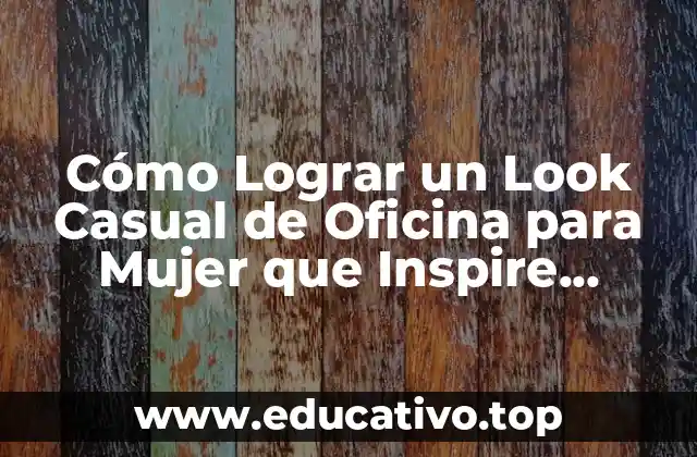 Cómo Lograr un Look Casual de Oficina para Mujer que Inspire Confianza