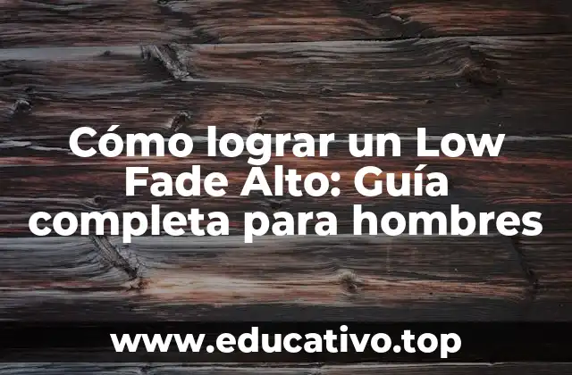 Cómo lograr un Low Fade Alto: Guía completa para hombres
