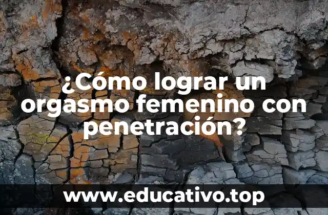 ¿Cómo lograr un orgasmo femenino con penetración?