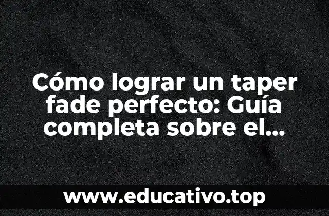 Cómo lograr un taper fade perfecto: Guía completa sobre el peinado más popular