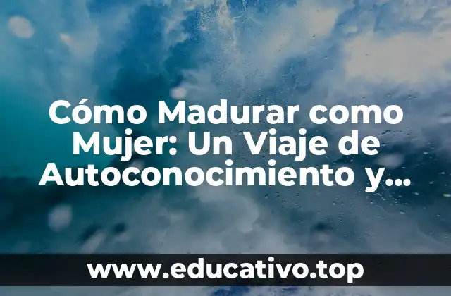 Cómo Madurar como Mujer: Un Viaje de Autoconocimiento y Empoderamiento