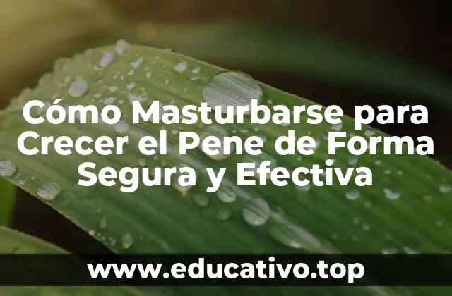 Cómo Masturbarse para Crecer el Pene de Forma Segura y Efectiva