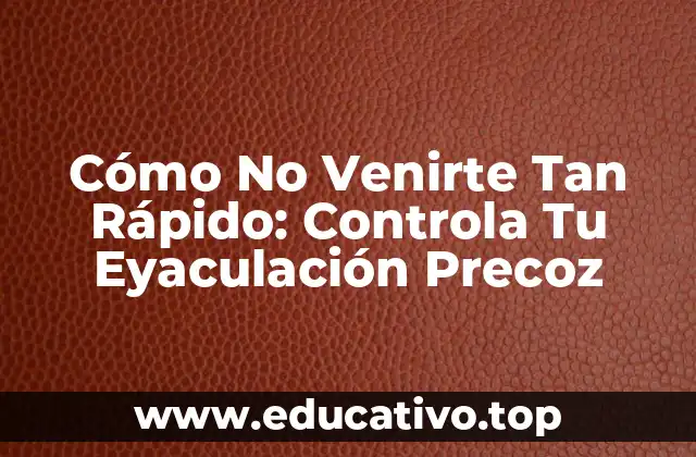 Cómo No Venirte Tan Rápido: Controla Tu Eyaculación Precoz