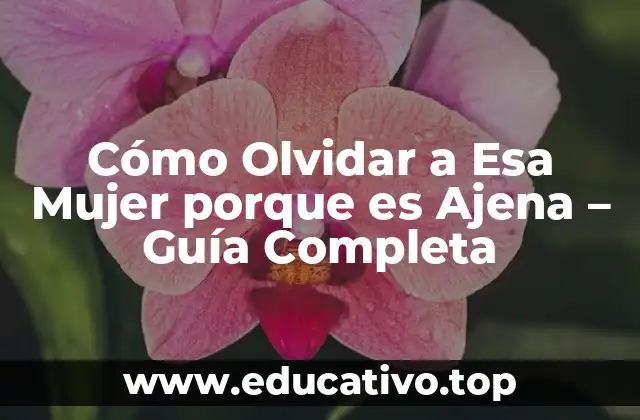Cómo Olvidar a Esa Mujer porque es Ajena – Guía Completa