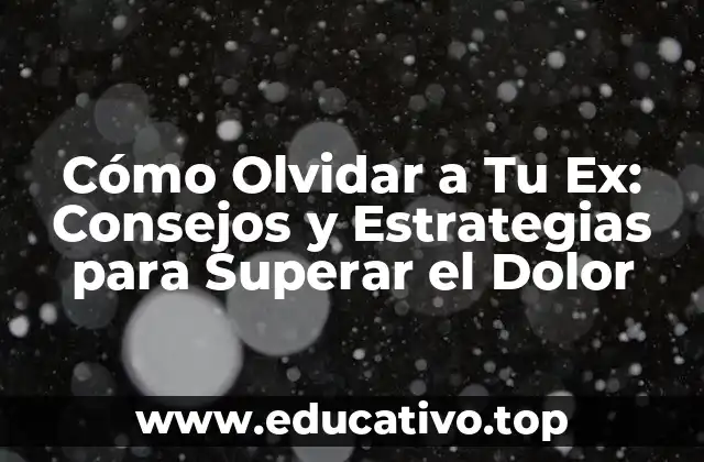 Cómo Olvidar a Tu Ex: Consejos y Estrategias para Superar el Dolor