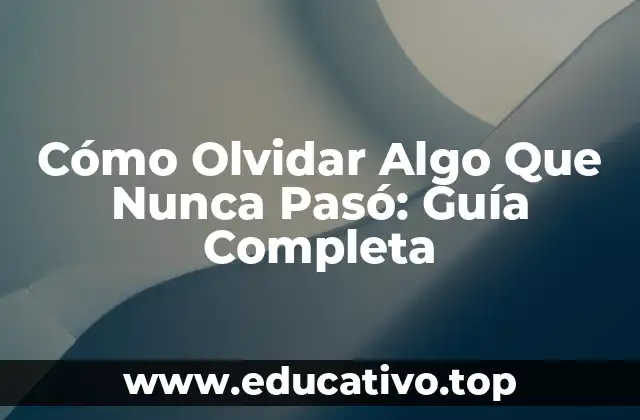 Cómo Olvidar Algo Que Nunca Pasó: Guía Completa