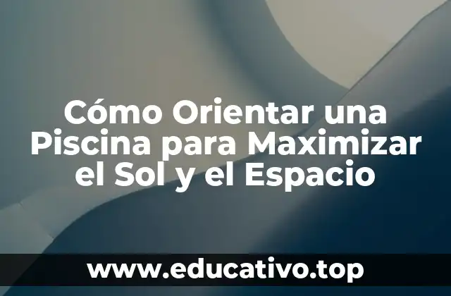 Cómo Orientar una Piscina para Maximizar el Sol y el Espacio