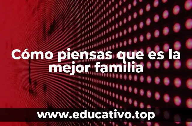 Cómo piensas que es la mejor familia