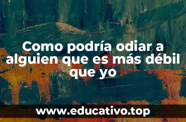 Como podría odiar a alguien que es más débil que yo