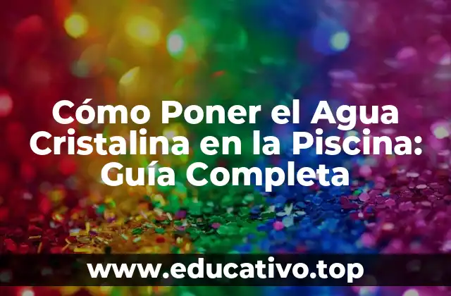 Cómo Poner el Agua Cristalina en la Piscina: Guía Completa