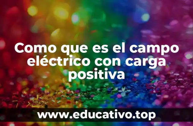 Como que es el campo eléctrico con carga positiva