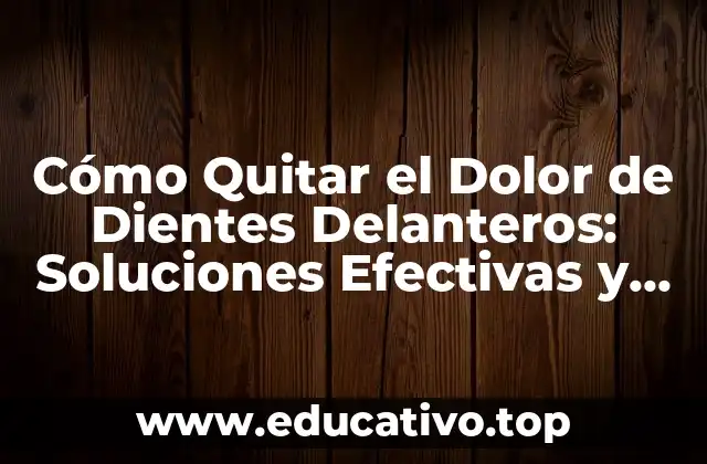 Cómo Quitar el Dolor de Dientes Delanteros: Soluciones Efectivas y Naturales