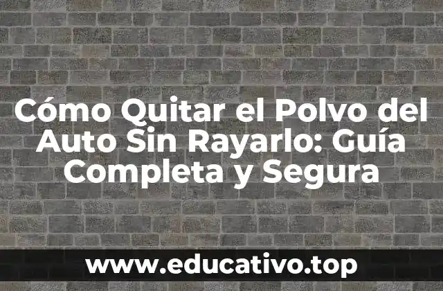Cómo Quitar el Polvo del Auto Sin Rayarlo: Guía Completa y Segura