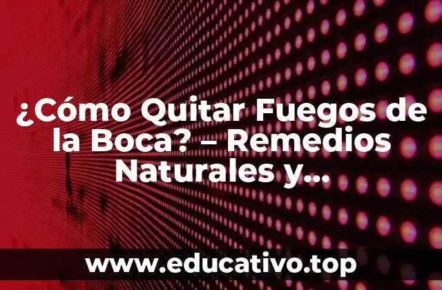 ¿Cómo Quitar Fuegos de la Boca? – Remedios Naturales y Tratamientos Efectivos