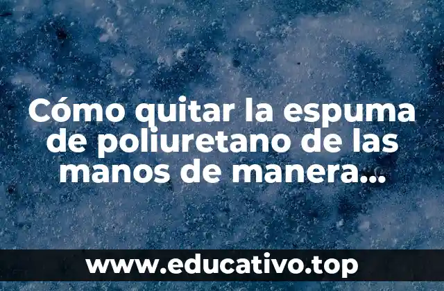 Cómo quitar la espuma de poliuretano de las manos de manera efectiva